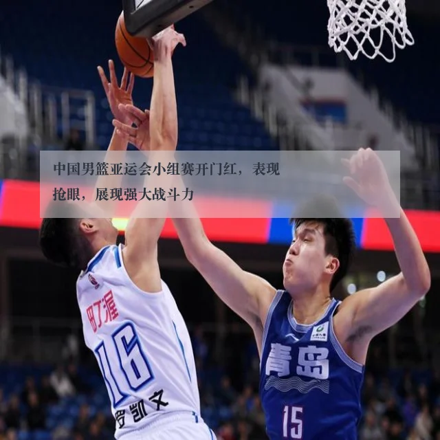 中国男篮亚运会小组赛开门红,表现抢眼,展现强大战斗力